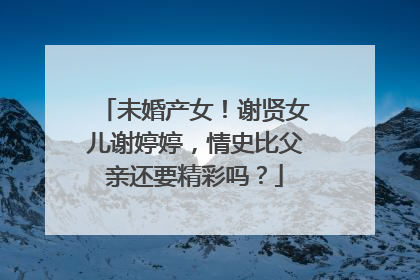 未婚产女！谢贤女儿谢婷婷，情史比父亲还要精彩吗？