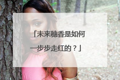 未来穗香是如何一步步走红的?