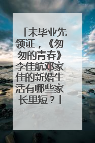 未毕业先领证，《匆匆的青春》李佳航邓家佳的新婚生活有哪些家长里短？