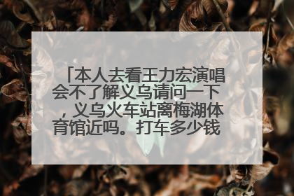 本人去看王力宏演唱会不了解义乌请问一下,义乌火车站离梅湖体育馆近吗。打车多少钱,坐什么公交车