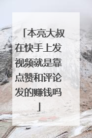 本亮大叔在快手上发视频就是靠点赞和评论发的赚钱吗