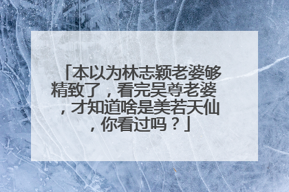 本以为林志颖老婆够精致了,看完吴尊老婆,才知道啥是美若天仙,你看过吗?