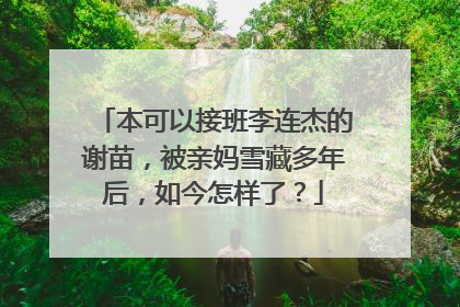 本可以接班李连杰的谢苗,被亲妈雪藏多年后,如今怎样了?
