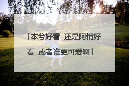 本兮好看 还是阿悄好看 或者谁更可爱啊