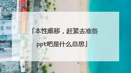 本性难移，赶紧去准备ppt吧是什么意思