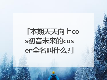 本期天天向上cos初音未来的coser全名叫什么?