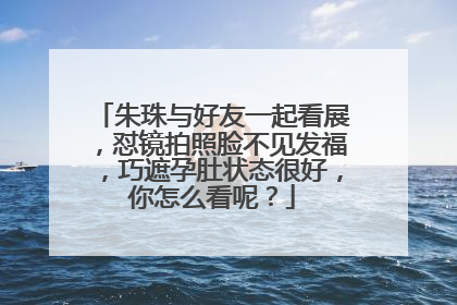 朱珠与好友一起看展,怼镜拍照脸不见发福,巧遮孕肚状态很好,你怎么看呢?