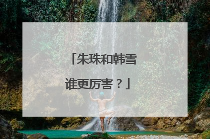 朱珠和韩雪谁更厉害？