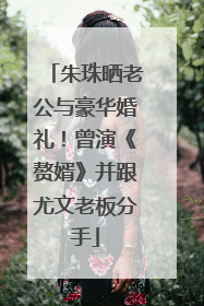 朱珠晒老公与豪华婚礼!曾演《赘婿》并跟尤文老板分手