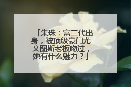 朱珠：富二代出身，被顶级豪门尤文图斯老板吻过，她有什么魅力？