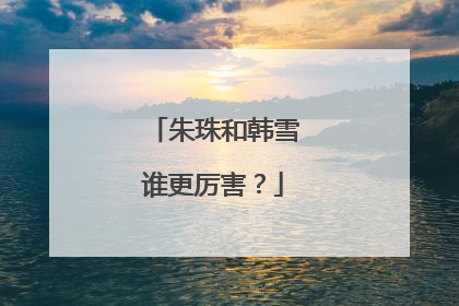 朱珠和韩雪谁更厉害？