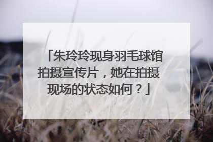 朱玲玲现身羽毛球馆拍摄宣传片，她在拍摄现场的状态如何？