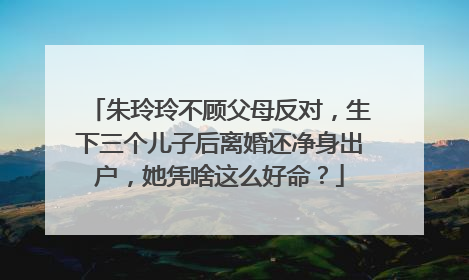 朱玲玲不顾父母反对,生下三个儿子后离婚还净身出户,她凭啥这么好命?