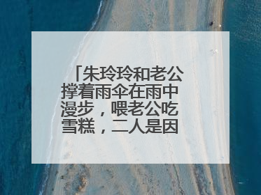 朱玲玲和老公撑着雨伞在雨中漫步，喂老公吃雪糕，二人是因何结缘的？