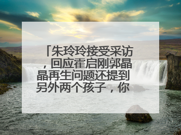 朱玲玲接受采访,回应霍启刚郭晶晶再生问题还提到另外两个孩子,你怎么看?