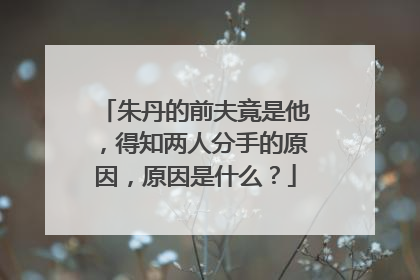 朱丹的前夫竟是他，得知两人分手的原因，原因是什么？