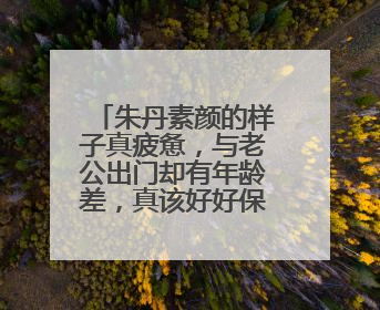 朱丹素颜的样子真疲惫，与老公出门却有年龄差，真该好好保养了