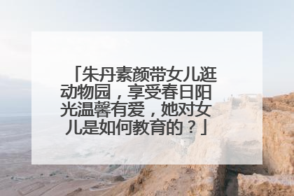 朱丹素颜带女儿逛动物园，享受春日阳光温馨有爱，她对女儿是如何教育的？