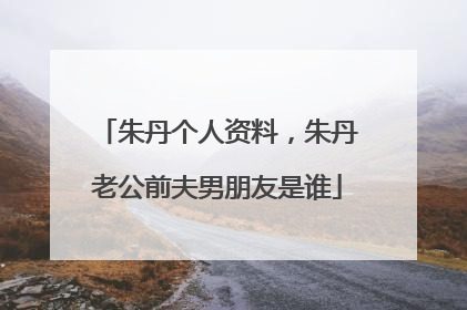 朱丹个人资料，朱丹老公前夫男朋友是谁