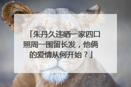 朱丹久违晒一家四口照周一围留长发，他俩的爱情从何开始？