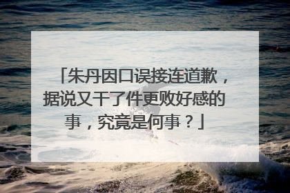 朱丹因口误接连道歉，据说又干了件更败好感的事，究竟是何事？