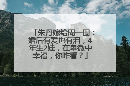 朱丹嫁给周一围：婚后有爱也有泪，4年生2娃，在卑微中幸福，你咋看？
