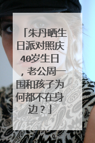 朱丹晒生日派对照庆40岁生日，老公周一围和孩子为何都不在身边？