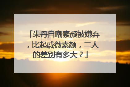 朱丹自嘲素颜被嫌弃，比起戚薇素颜，二人的差别有多大？
