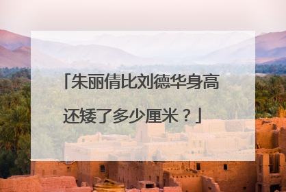 朱丽倩比刘德华身高还矮了多少厘米？