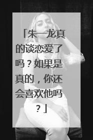 朱一龙真的谈恋爱了吗？如果是真的，你还会喜欢他吗？