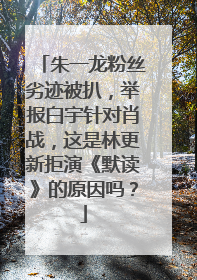 朱一龙粉丝劣迹被扒,举报白宇针对肖战,这是林更新拒演《默读》的原因吗?
