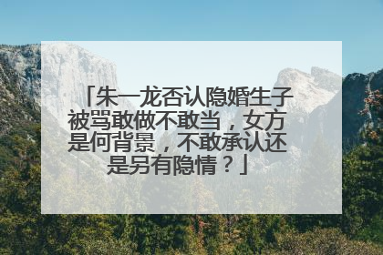 朱一龙否认隐婚生子被骂敢做不敢当，女方是何背景，不敢承认还是另有隐情？