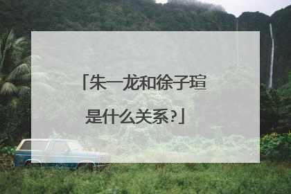 朱一龙和徐子瑄是什么关系?