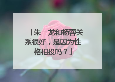 朱一龙和杨蓉关系很好，是因为性格相投吗？