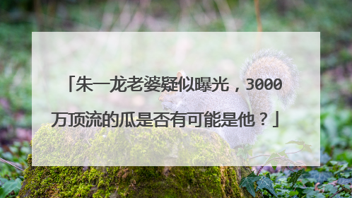 朱一龙老婆疑似曝光，3000万顶流的瓜是否有可能是他？