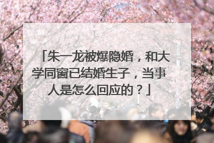 朱一龙被爆隐婚，和大学同窗已结婚生子，当事人是怎么回应的？