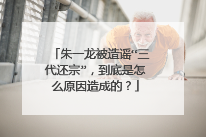 朱一龙被造谣“三代还宗”，到底是怎么原因造成的？