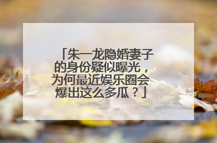 朱一龙隐婚妻子的身份疑似曝光，为何最近娱乐圈会爆出这么多瓜？