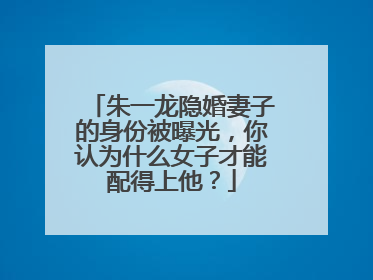朱一龙隐婚妻子的身份被曝光,你认为什么女子才能配得上他?