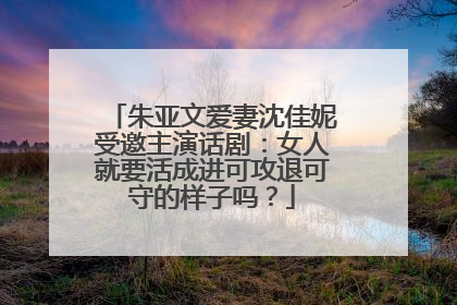 朱亚文爱妻沈佳妮受邀主演话剧:女人就要活成进可攻退可守的样子吗?