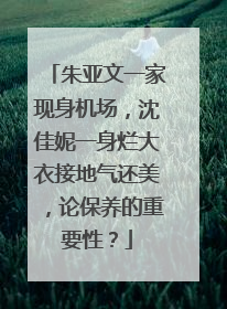 朱亚文一家现身机场，沈佳妮一身烂大衣接地气还美，论保养的重要性？
