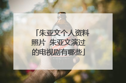 朱亚文个人资料照片 朱亚文演过的电视剧有哪些