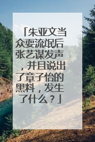 朱亚文当众耍流氓后张艺谋发声，并且说出了章子怡的黑料，发生了什么？