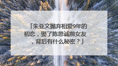 朱亚文抛弃相爱9年的初恋，娶了陈思诚前女友，背后有什么秘密？