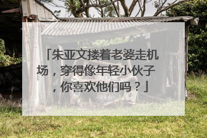 朱亚文搂着老婆走机场，穿得像年轻小伙子，你喜欢他们吗？