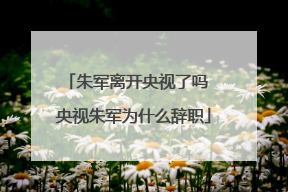 朱军离开央视了吗 央视朱军为什么辞职