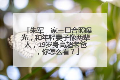 朱军一家三口合照曝光，和年轻妻子像两辈人，19岁身高超老爸，你怎么看？