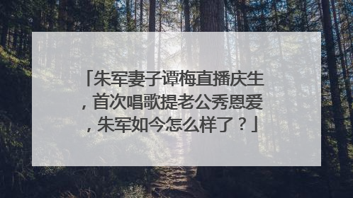 朱军妻子谭梅直播庆生，首次唱歌提老公秀恩爱，朱军如今怎么样了？
