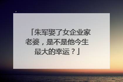 朱军娶了女企业家老婆,是不是他今生最大的幸运?