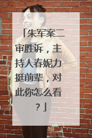 朱军案二审胜诉，主持人春妮力挺前辈，对此你怎么看？